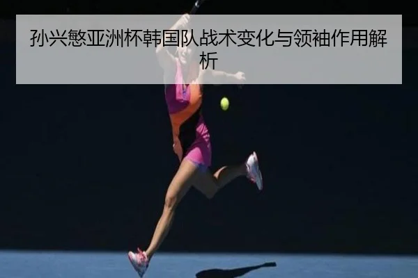 孙兴慜亚洲杯韩国队战术变化与领袖作用解析（mgsports）